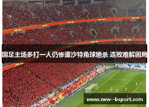 国足主场多打一人仍惨遭沙特角球绝杀 连败难解困局