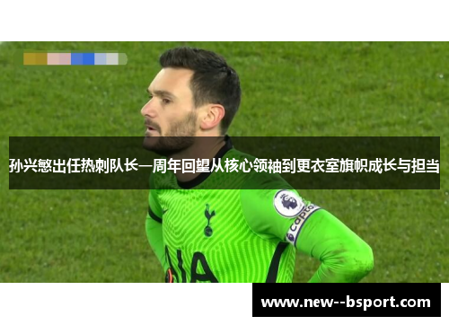 孙兴慜出任热刺队长一周年回望从核心领袖到更衣室旗帜成长与担当