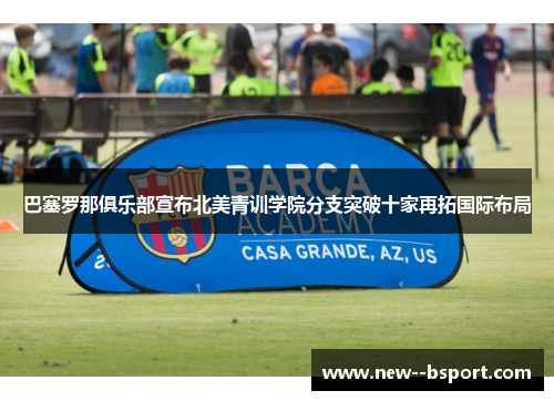 巴塞罗那俱乐部宣布北美青训学院分支突破十家再拓国际布局