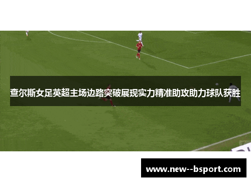 查尔斯女足英超主场边路突破展现实力精准助攻助力球队获胜
