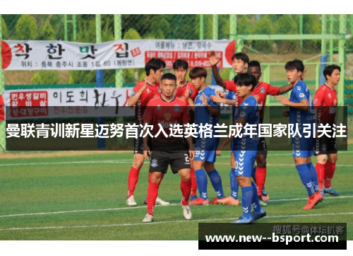 曼联青训新星迈努首次入选英格兰成年国家队引关注