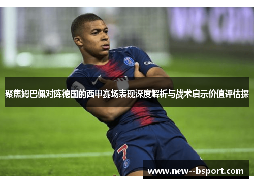 聚焦姆巴佩对阵德国的西甲赛场表现深度解析与战术启示价值评估探