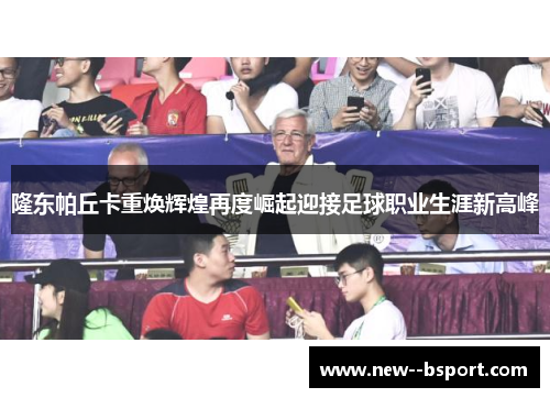 隆东帕丘卡重焕辉煌再度崛起迎接足球职业生涯新高峰 隆东帕丘卡重焕辉煌再度崛起迎接足球职业生涯新高峰