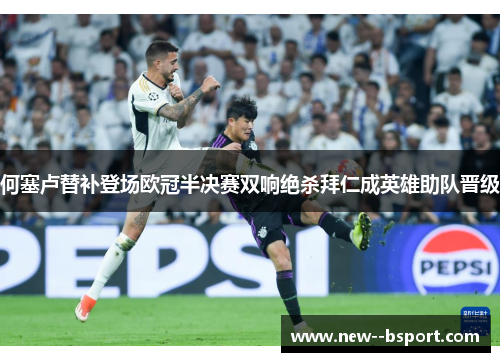 何塞卢替补登场欧冠半决赛双响绝杀拜仁成英雄助队晋级 何塞卢替补登场欧冠半决赛双响绝杀拜仁成英雄助队晋级