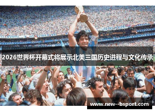 2026世界杯开幕式将展示北美三国历史进程与文化传承 2026世界杯开幕式将展示北美三国历史进程与文化传承