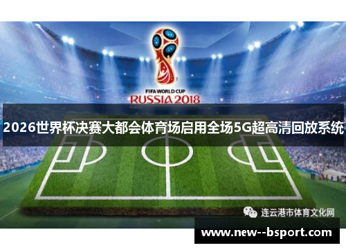 2026世界杯决赛大都会体育场启用全场5G超高清回放系统 2026世界杯决赛大都会体育场启用全场5G超高清回放系统