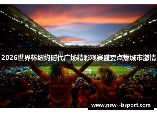 2026世界杯纽约时代广场精彩观赛盛宴点燃城市激情 2026世界杯纽约时代广场精彩观赛盛宴点燃城市激情