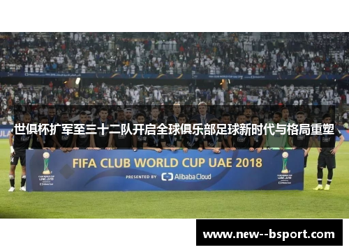 世俱杯扩军至三十二队开启全球俱乐部足球新时代与格局重塑 世俱杯扩军至三十二队开启全球俱乐部足球新时代与格局重塑