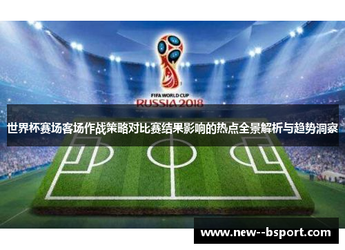 世界杯赛场客场作战策略对比赛结果影响的热点全景解析与趋势洞察 世界杯赛场客场作战策略对比赛结果影响的热点全景解析与趋势洞察