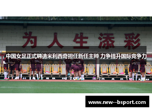 中国女足正式聘请米利西奇担任新任主帅 力争提升国际竞争力 中国女足正式聘请米利西奇担任新任主帅 力争提升国际竞争力
