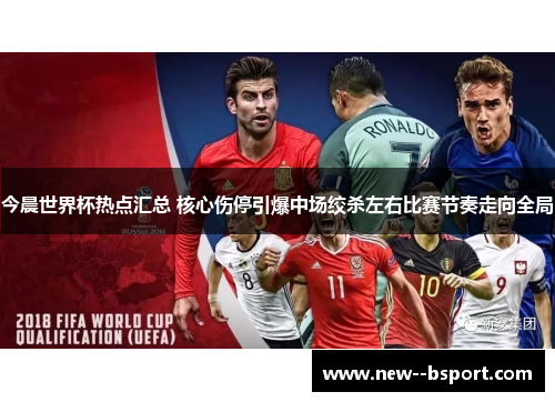 今晨世界杯热点汇总 核心伤停引爆中场绞杀左右比赛节奏走向全局