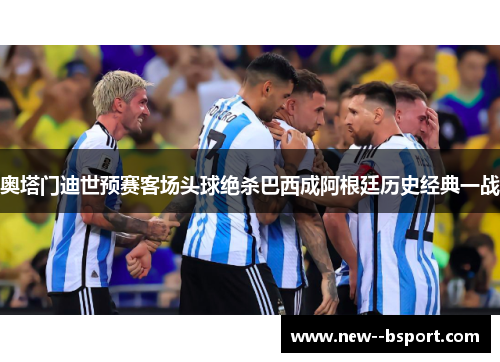 奥塔门迪世预赛客场头球绝杀巴西成阿根廷历史经典一战 奥塔门迪世预赛客场头球绝杀巴西成阿根廷历史经典一战