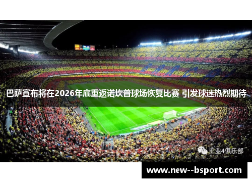巴萨宣布将在2026年底重返诺坎普球场恢复比赛 引发球迷热烈期待 巴萨宣布将在2026年底重返诺坎普球场恢复比赛 引发球迷热烈期待