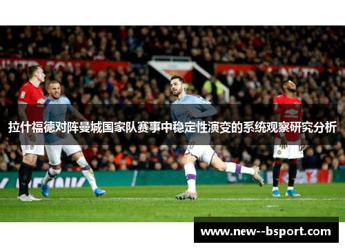 拉什福德对阵曼城国家队赛事中稳定性演变的系统观察研究分析 拉什福德对阵曼城国家队赛事中稳定性演变的系统观察研究分析