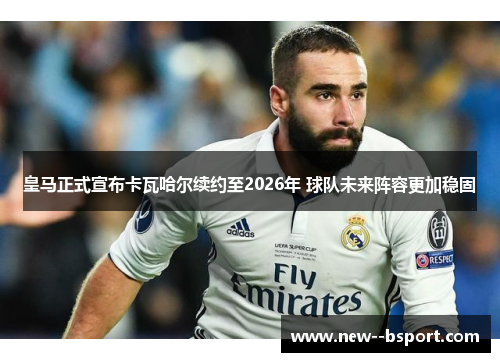 皇马正式宣布卡瓦哈尔续约至2026年 球队未来阵容更加稳固 皇马正式宣布卡瓦哈尔续约至2026年 球队未来阵容更加稳固