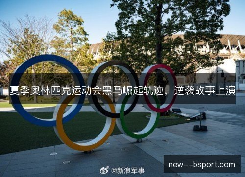 夏季奥林匹克运动会黑马崛起轨迹，逆袭故事上演